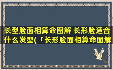 长型脸面相算命图解 长形脸适合什么发型(「长形脸面相算命图解」- zui适合长型脸的发型！)